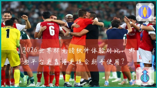 2026世界杯竞猜软件体验对比，哪些平台更靠谱更适合新手使用？