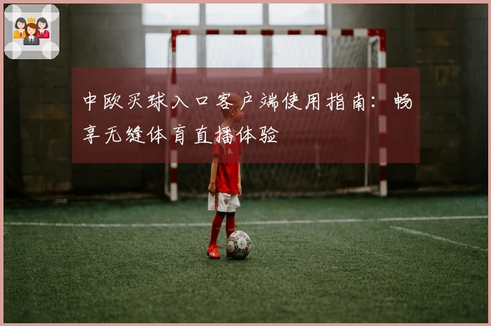 中欧买球入口客户端使用指南：畅享无缝体育直播体验