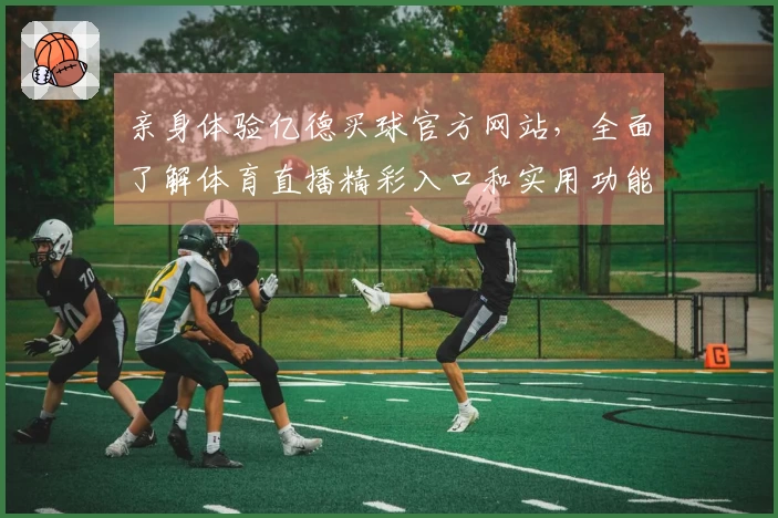 亲身体验亿德买球官方网站，全面了解体育直播精彩入口和实用功能