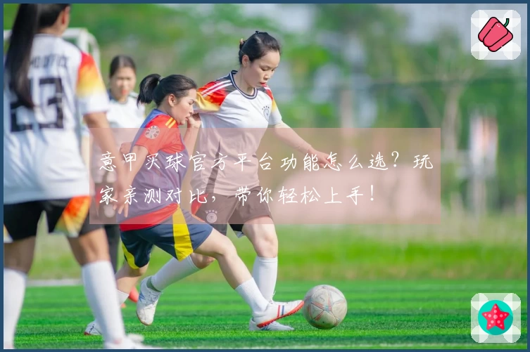 意甲买球官方平台功能怎么选？玩家亲测对比，带你轻松上手！