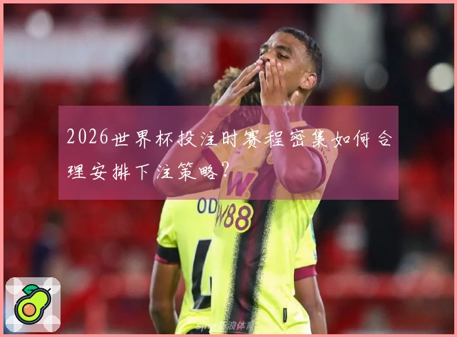 2026世界杯投注时赛程密集如何合理安排下注策略？