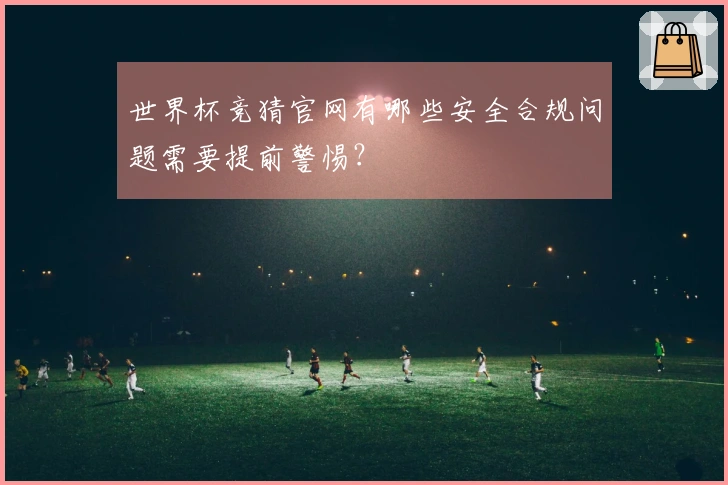 世界杯竞猜官网有哪些安全合规问题需要提前警惕？