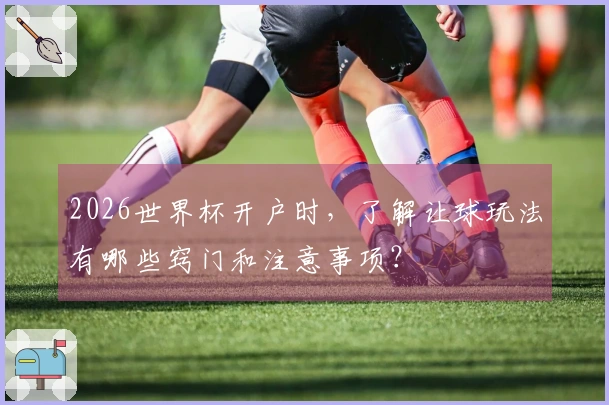 2026世界杯开户时，了解让球玩法有哪些窍门和注意事项？