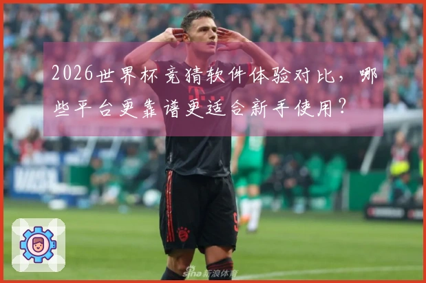 2026世界杯竞猜软件体验对比，哪些平台更靠谱更适合新手使用？