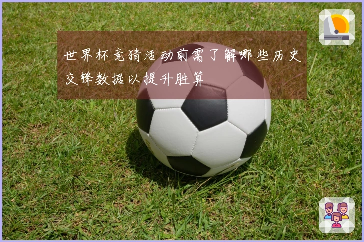 世界杯竞猜活动前需了解哪些历史交锋数据以提升胜算