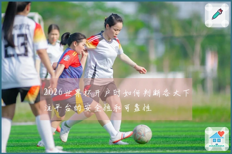 2026世界杯开户时如何判断各大下注平台的安全性和可靠性