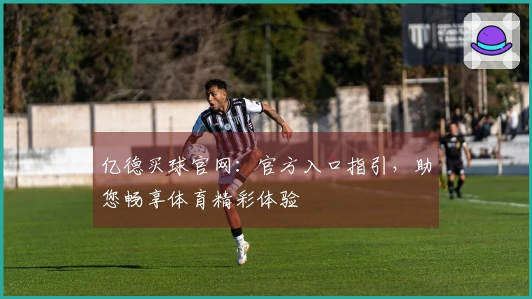 亿德买球官网：官方入口指引，助您畅享体育精彩体验