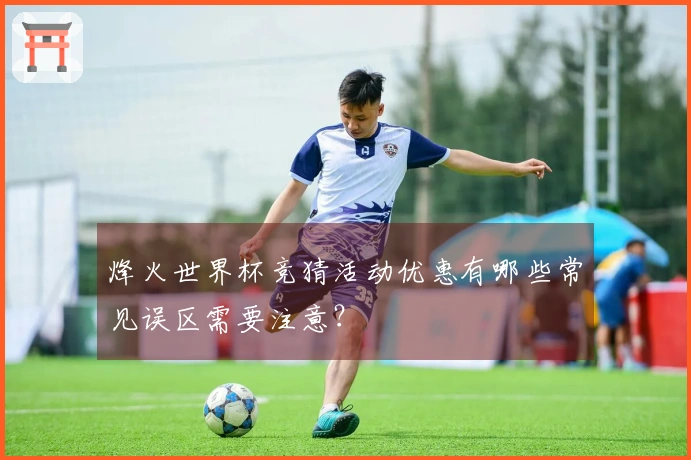 烽火世界杯竞猜活动优惠有哪些常见误区需要注意？