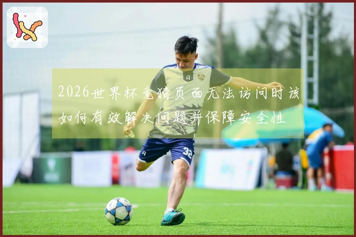 2026世界杯竞猜页面无法访问时该如何有效解决问题并保障安全性