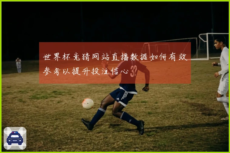 世界杯竞猜网站直播数据如何有效参考以提升投注信心
