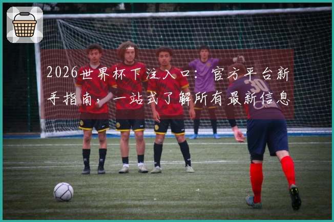 2026世界杯下注入口：官方平台新手指南，一站式了解所有最新信息