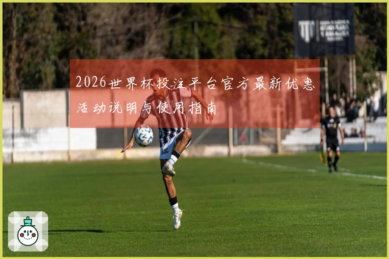 2026世界杯投注平台官方最新优惠活动说明与使用指南