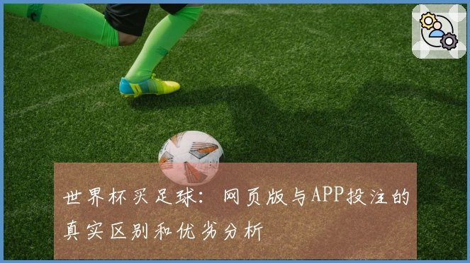 世界杯买足球：网页版与APP投注的真实区别和优劣分析