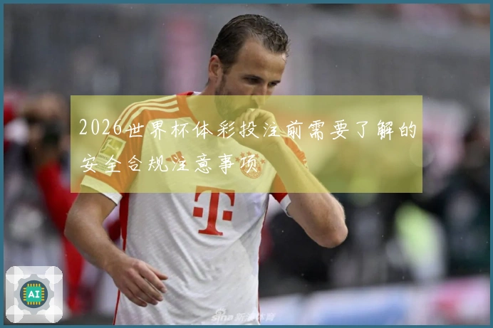 2026世界杯体彩投注前需要了解的安全合规注意事项