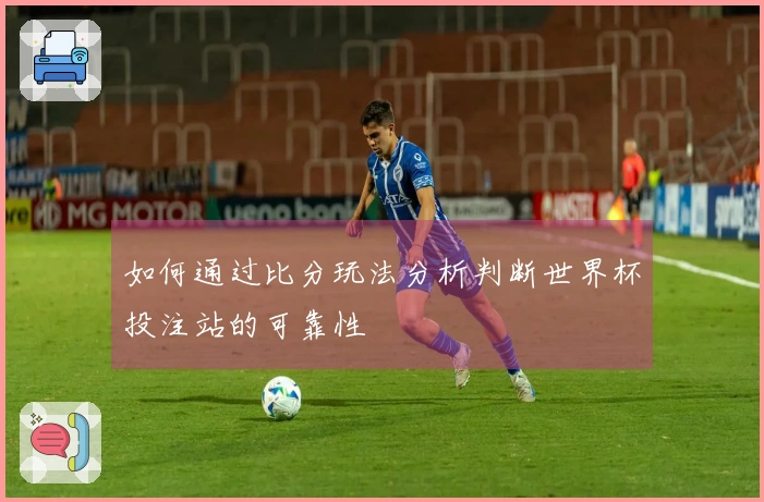 如何通过比分玩法分析判断世界杯投注站的可靠性