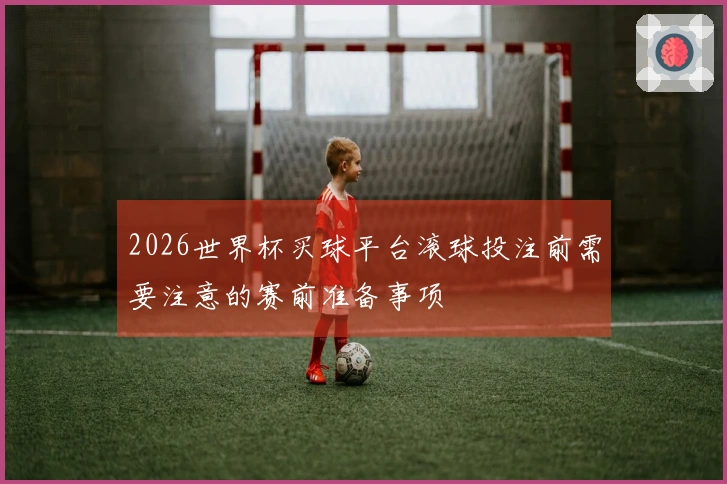 2026世界杯买球平台滚球投注前需要注意的赛前准备事项