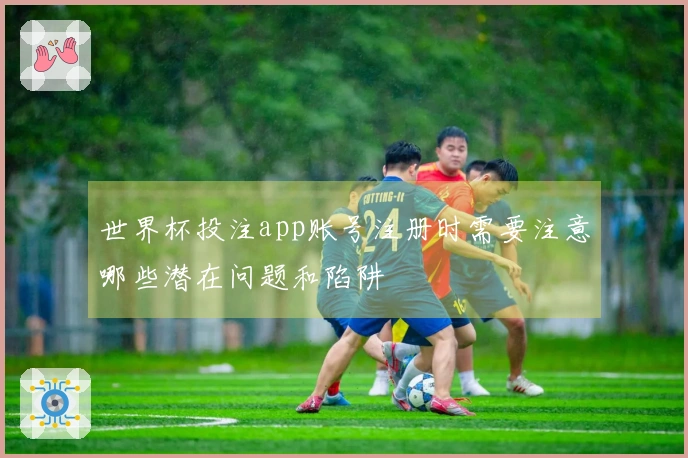 世界杯投注app账号注册时需要注意哪些潜在问题和陷阱