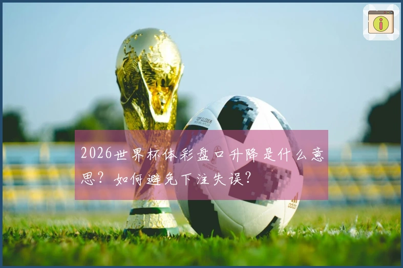 2026世界杯体彩盘口升降是什么意思？如何避免下注失误？