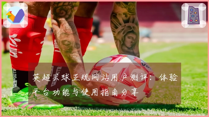英超买球正规网站用户测评：体验平台功能与使用指南分享