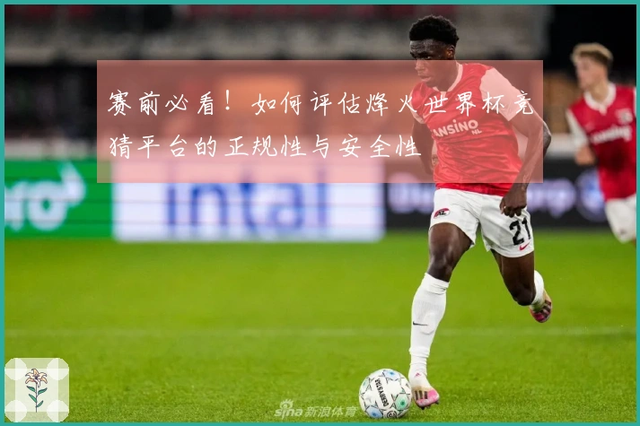 赛前必看！如何评估烽火世界杯竞猜平台的正规性与安全性