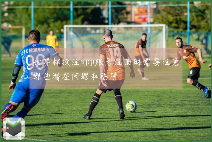 世界杯投注app账号注册时需要注意哪些潜在问题和陷阱