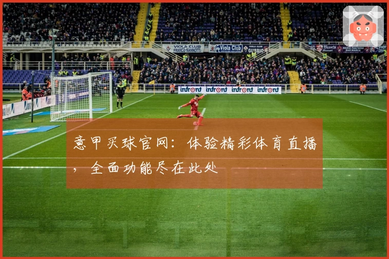 意甲买球官网：体验精彩体育直播，全面功能尽在此处