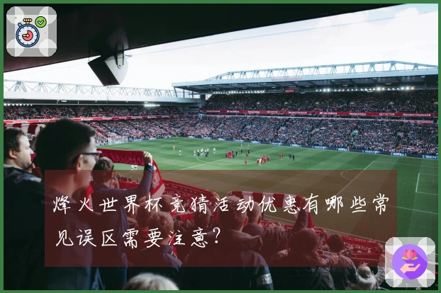 烽火世界杯竞猜活动优惠有哪些常见误区需要注意？