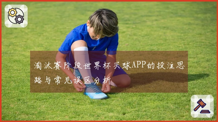 淘汰赛阶段世界杯买球APP的投注思路与常见误区分析