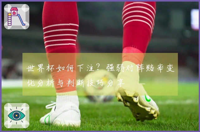 世界杯如何下注？强弱对阵赔率变化分析与判断技巧分享