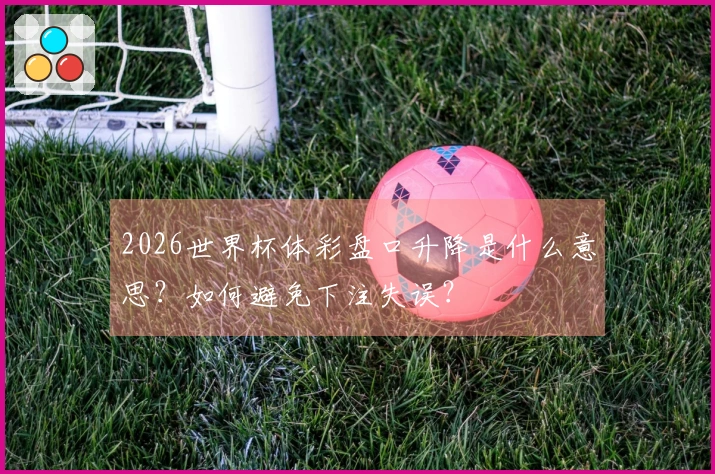 2026世界杯体彩盘口升降是什么意思？如何避免下注失误？