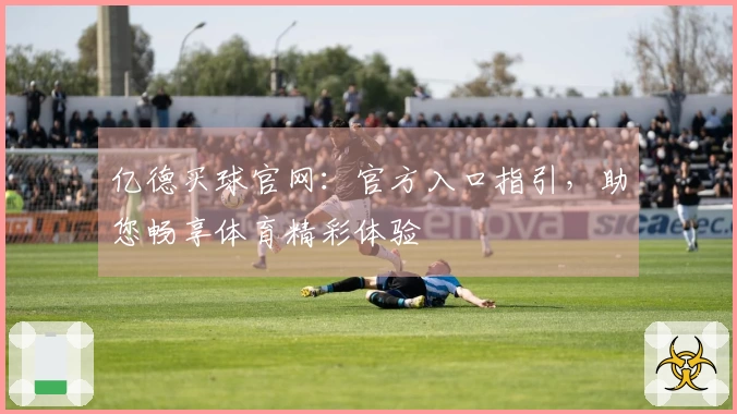亿德买球官网：官方入口指引，助您畅享体育精彩体验