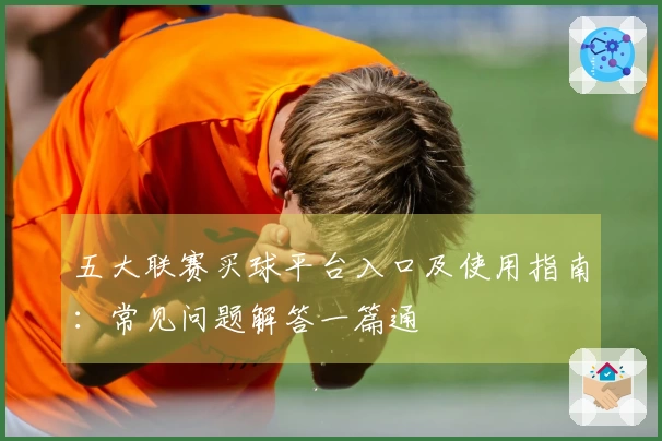 五大联赛买球平台入口及使用指南：常见问题解答一篇通