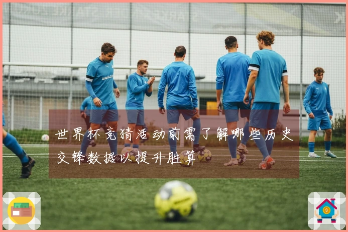 世界杯竞猜活动前需了解哪些历史交锋数据以提升胜算