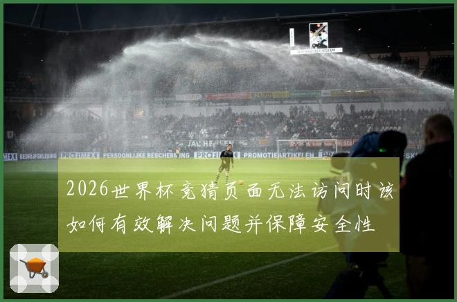 2026世界杯竞猜页面无法访问时该如何有效解决问题并保障安全性