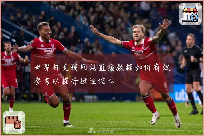 世界杯竞猜网站直播数据如何有效参考以提升投注信心