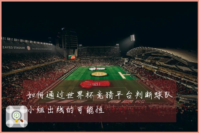 如何通过世界杯竞猜平台判断球队小组出线的可能性