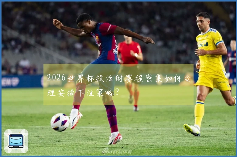 2026世界杯投注时赛程密集如何合理安排下注策略？
