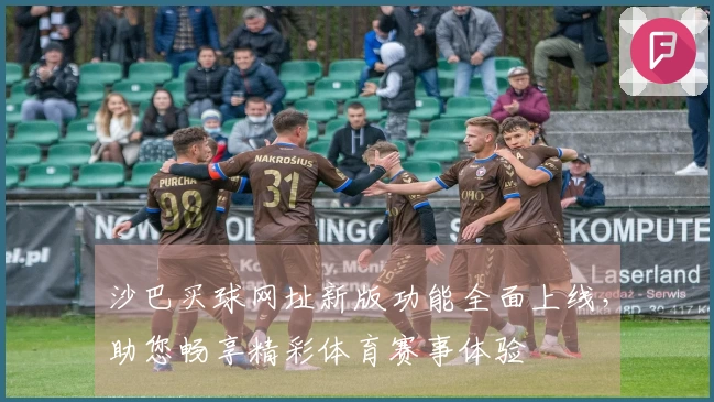 沙巴买球网址新版功能全面上线，助您畅享精彩体育赛事体验