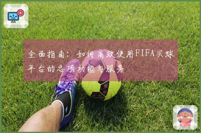 全面指南：如何高效使用FIFA买球平台的各项功能与服务