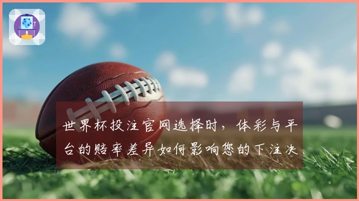 世界杯投注官网选择时，体彩与平台的赔率差异如何影响您的下注决策