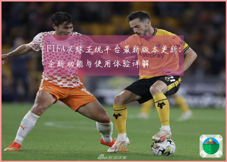FIFA买球正规平台最新版本更新：全新功能与使用体验详解