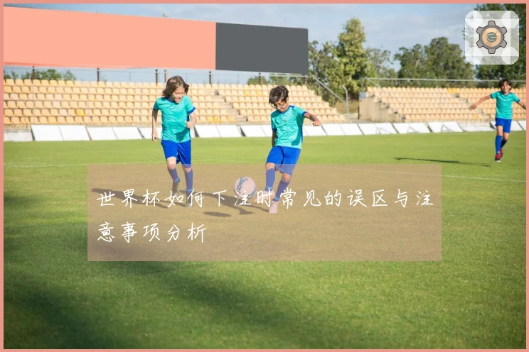 世界杯如何下注时常见的误区与注意事项分析