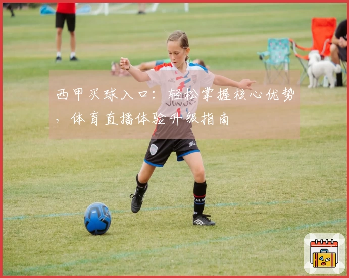 西甲买球入口：轻松掌握核心优势，体育直播体验升级指南