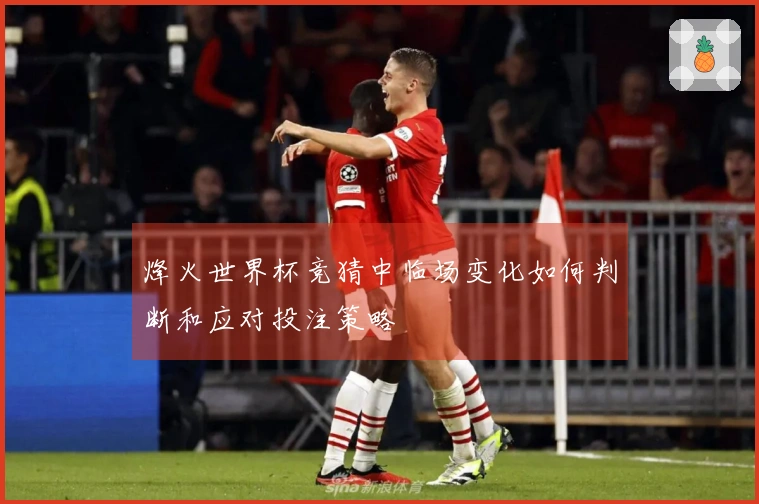 烽火世界杯竞猜中临场变化如何判断和应对投注策略