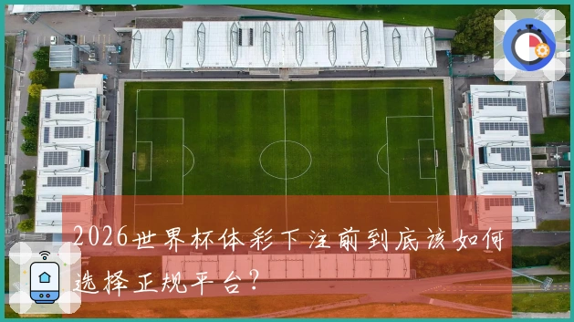 2026世界杯体彩下注前到底该如何选择正规平台？
