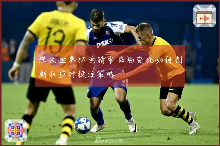 烽火世界杯竞猜中临场变化如何判断和应对投注策略